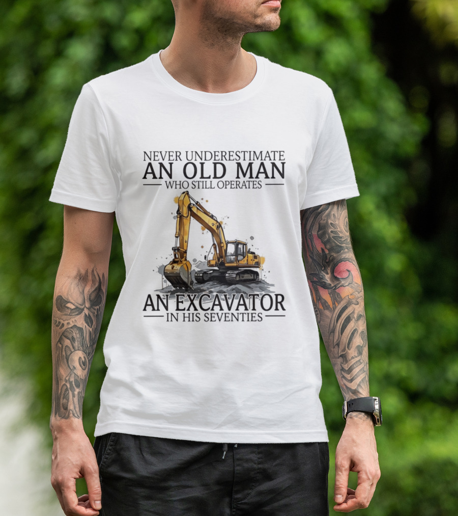 Never Underestimate An Old Man Who Still Operates An Excavator In His Seventies T-Shirt