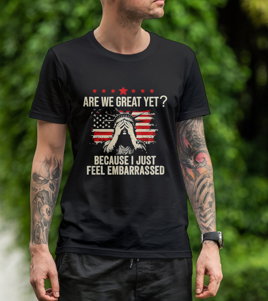 Are We Great Yet Because I Just Feel Embarrassed Lady Liberty Stars And Stripes T-Shirt