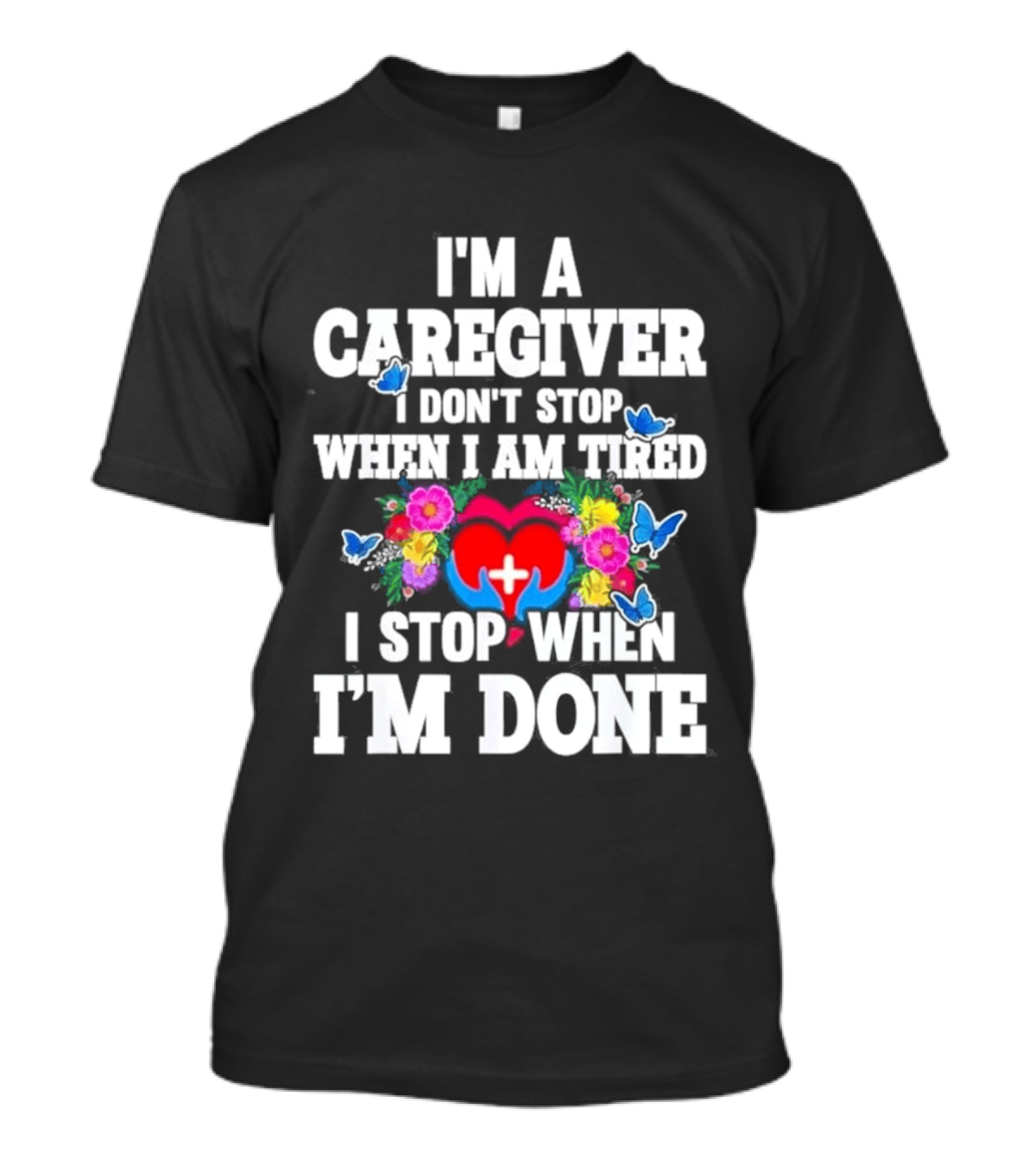 I'm A Caregiver Heart And Flowers With Butterflies I Don't Stop When I Am Tired I Stop When I'm Done T-Shirt