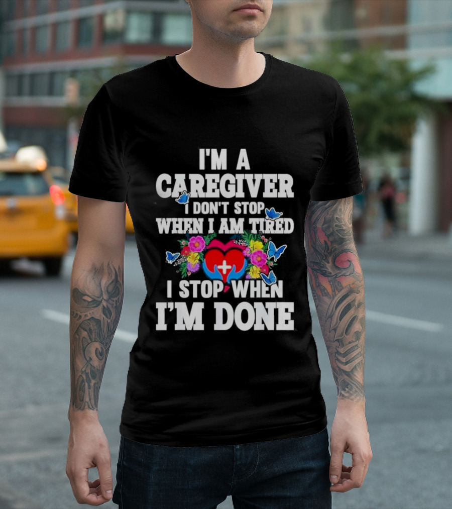 I'm A Caregiver Heart And Flowers With Butterflies I Don't Stop When I Am Tired I Stop When I'm Done T-Shirt