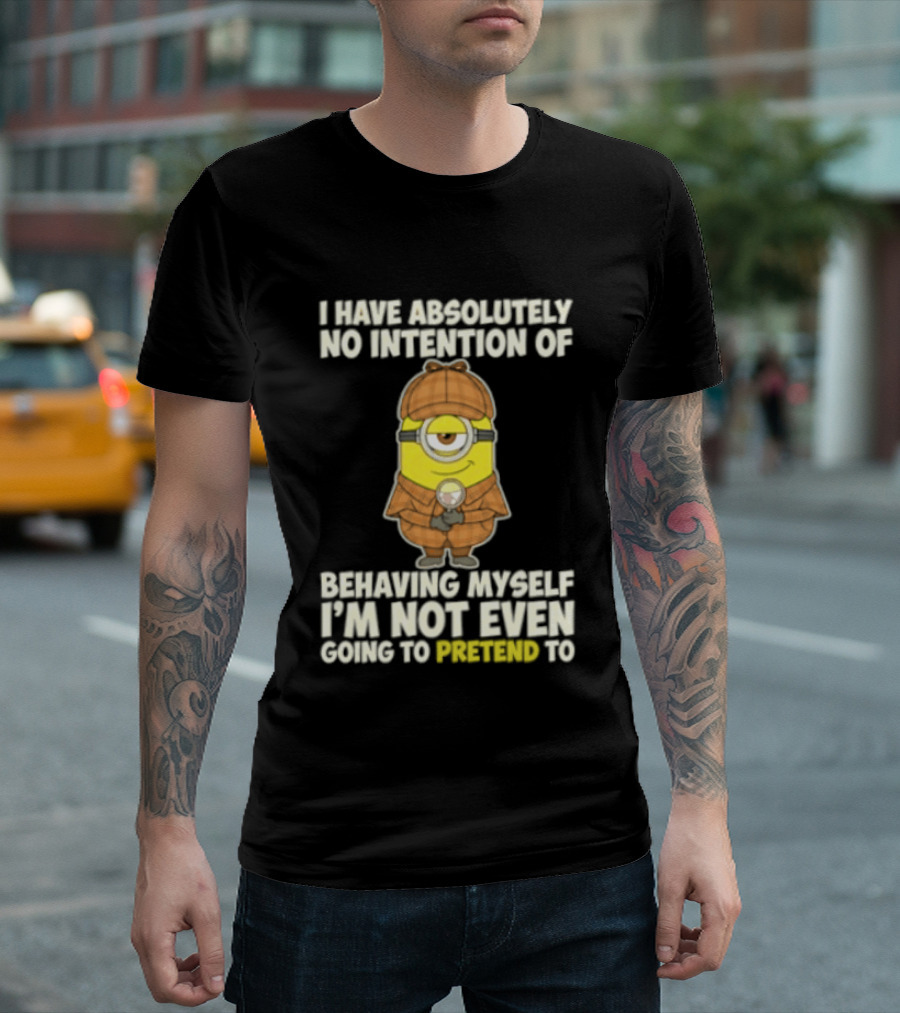 Minion I Have Absolutely No Intention Of Behaving Myself I'm Not Even Going To Pretend To T-Shirt