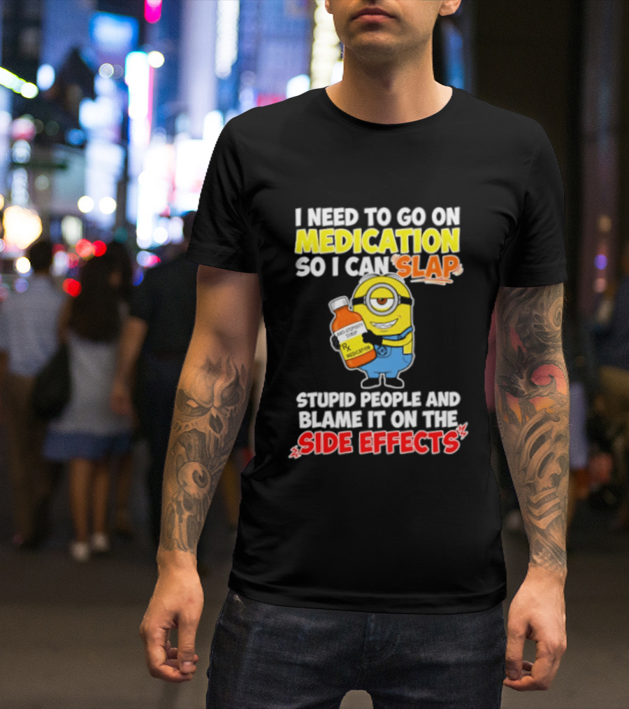 Minion I Need To Go On Medication So I Can Slap Stupid People And Blame It On The Side Effects T-Shirt