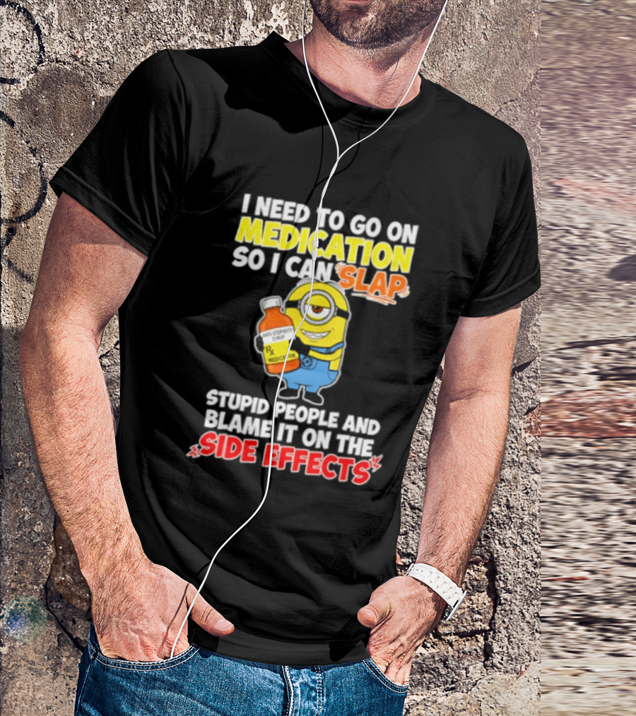 Minion I Need To Go On Medication So I Can Slap Stupid People And Blame It On The Side Effects T-Shirt