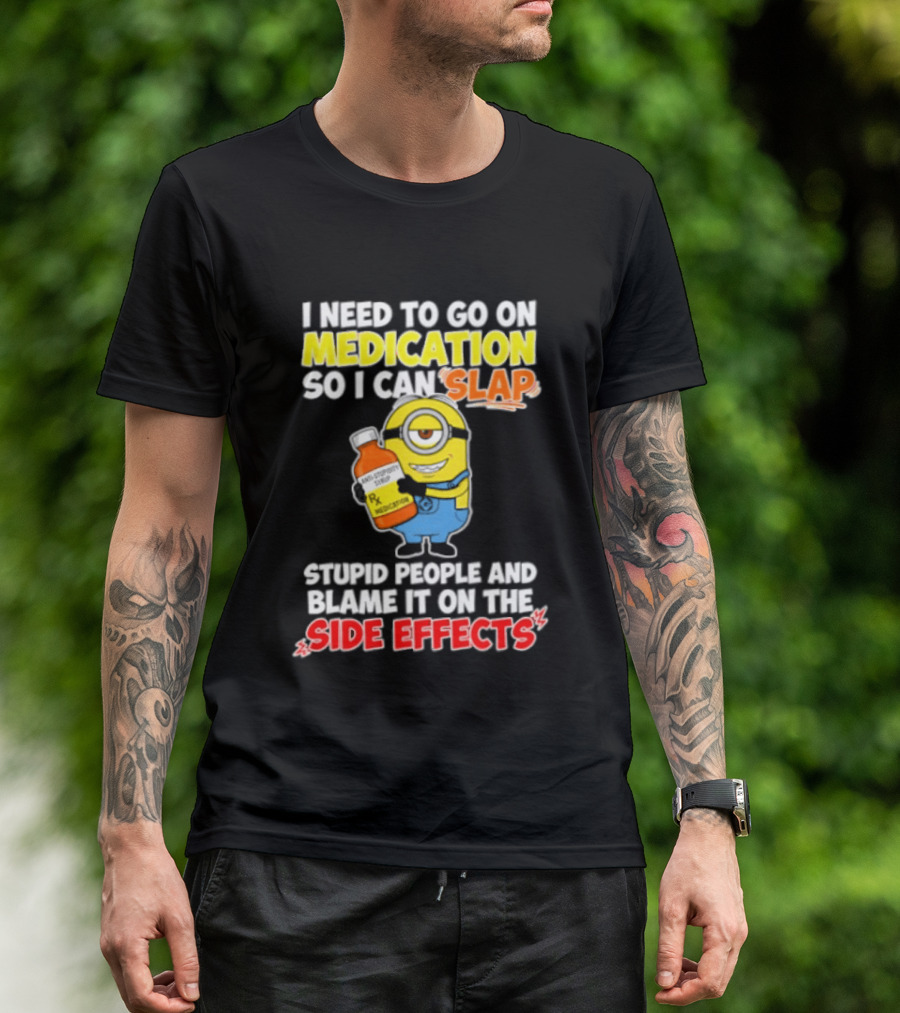 Minion I Need To Go On Medication So I Can Slap Stupid People And Blame It On The Side Effects T-Shirt