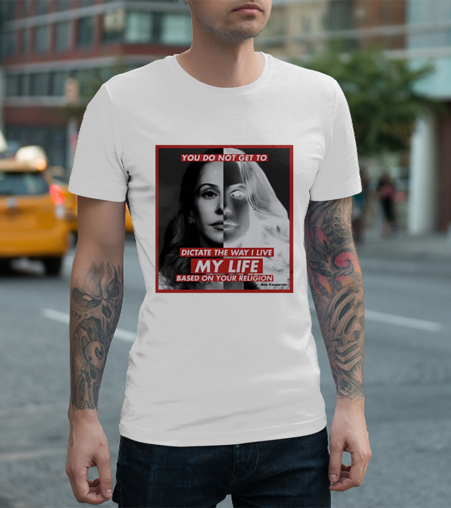 You Do Not Get To Dictate The Way I Live My Life Based On Your Religion Ana Kasparian T-Shirt