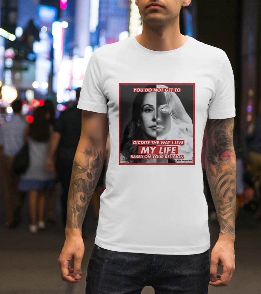 You Do Not Get To Dictate The Way I Live My Life Based On Your Religion Ana Kasparian T-Shirt