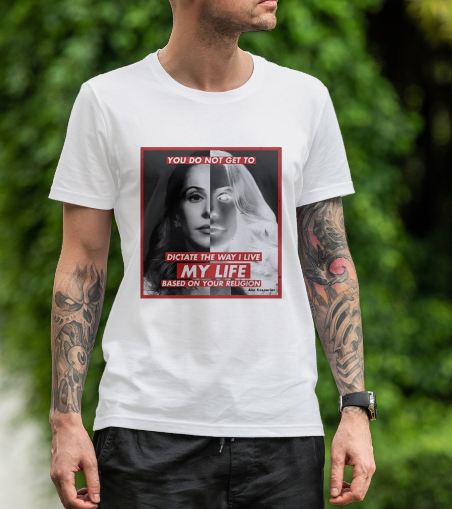 You Do Not Get To Dictate The Way I Live My Life Based On Your Religion Ana Kasparian T-Shirt
