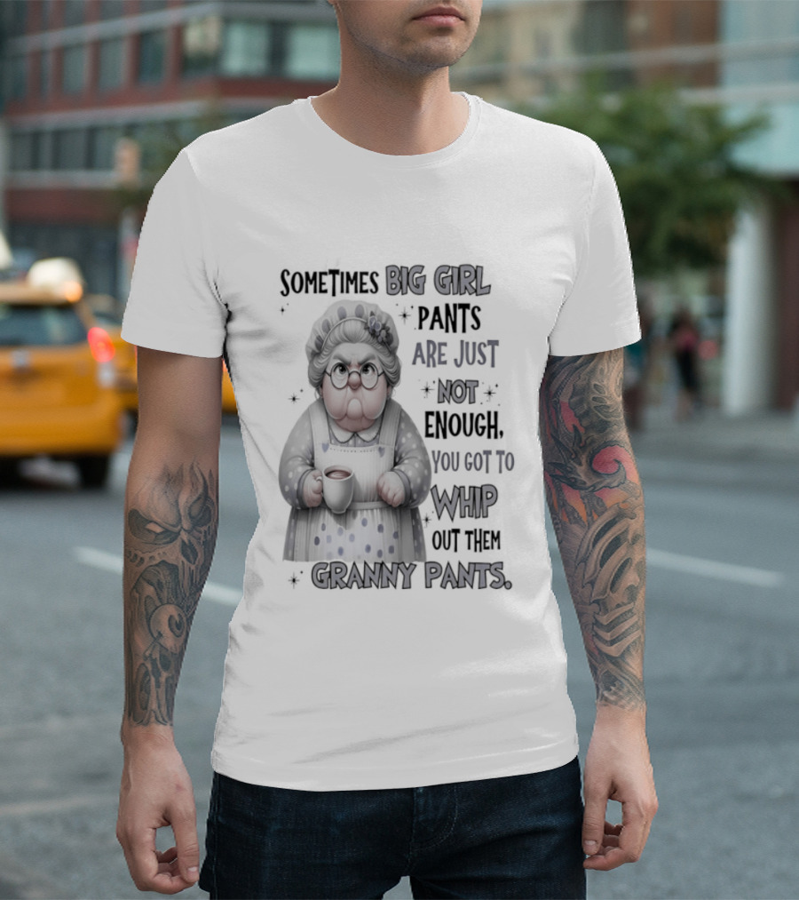 Sometimes Big Girl Pants Are Just Not Enough You Got To Whip Out Them Granny Pants T-Shirt