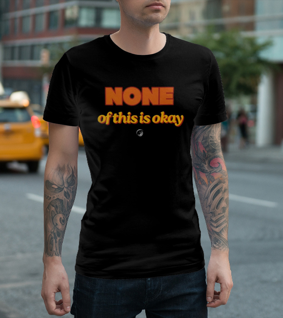 NONE Of This Is Okay T-Shirt