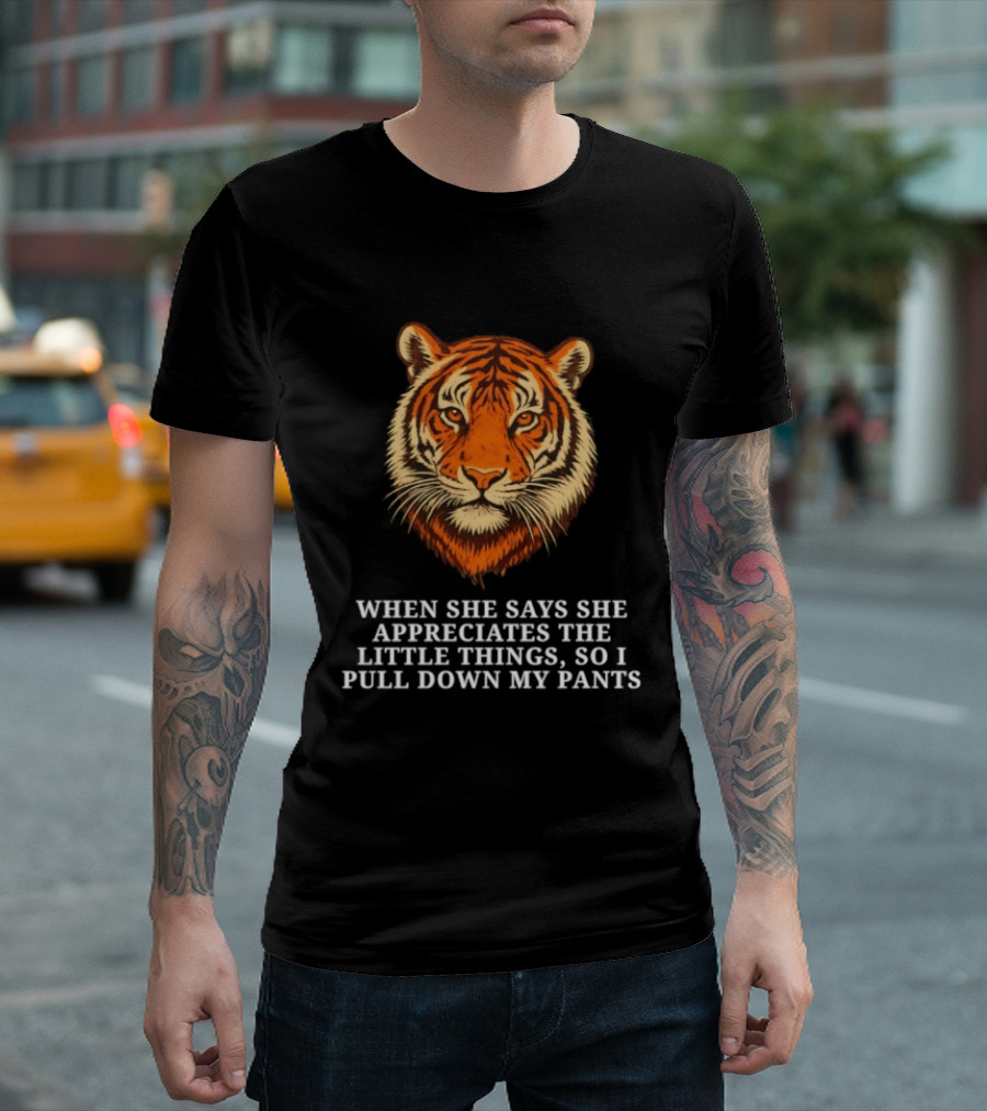 Tiger Head When She Says She Appreciates The Little Things So I Pull Down My Pants T-Shirt