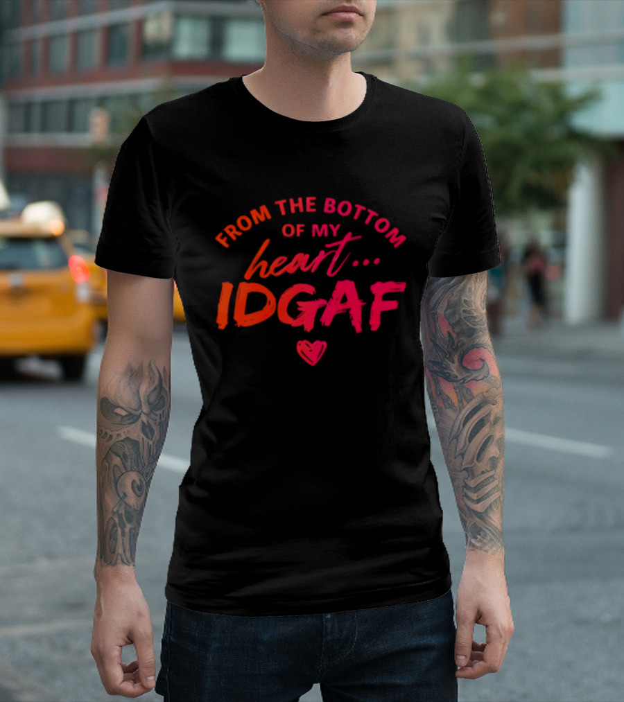 From The Bottom Of My Heart Idgaf T-Shirt
