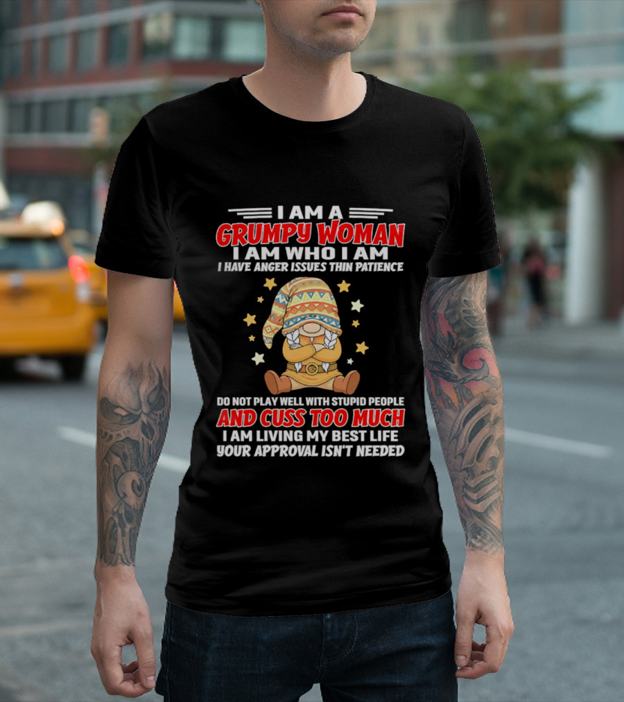 I Am A Grumpy Woman I Am Who I Am I Have Anger Issues Do Not Play Well With Stupid People And Cuss Too Much Your Approval Isn't Needed T-Shirt