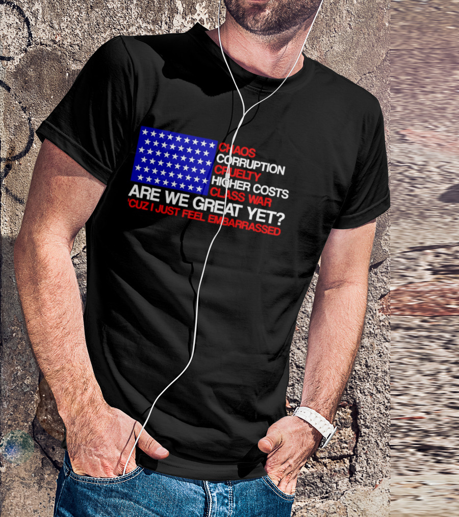 Chaos Corruption Cruelty Higher Costs Class War Are We Great Yet Flag Stars Cuz I Just Feel Embarrassed T-Shirt