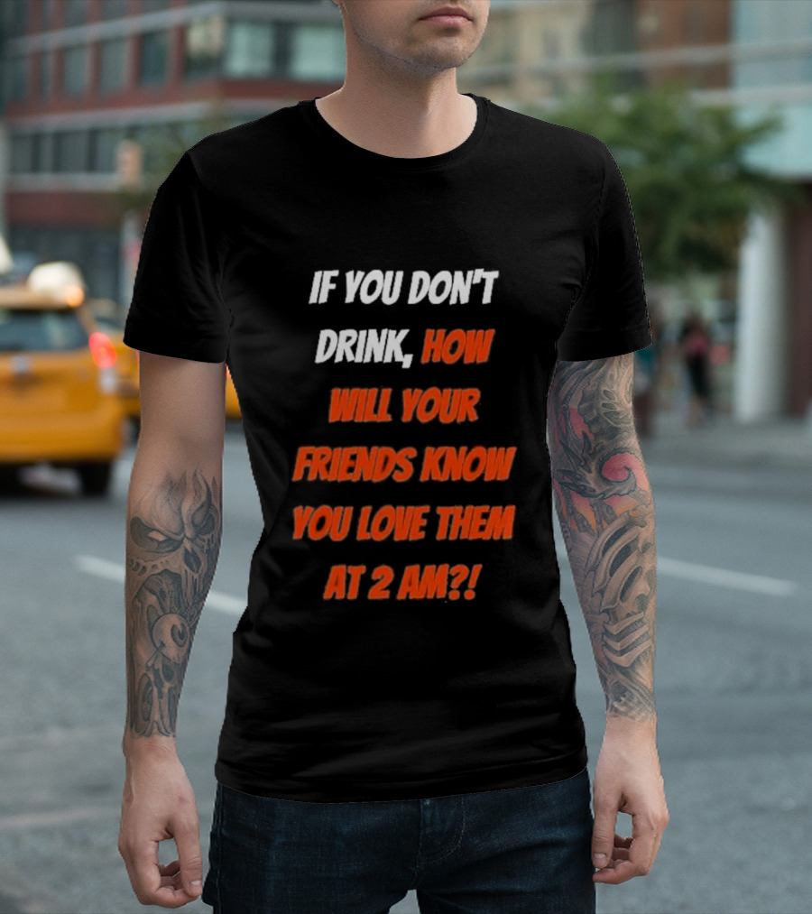 If You Don't Drink How Will Your Friends Know You Love Them At 2 AM T-Shirt