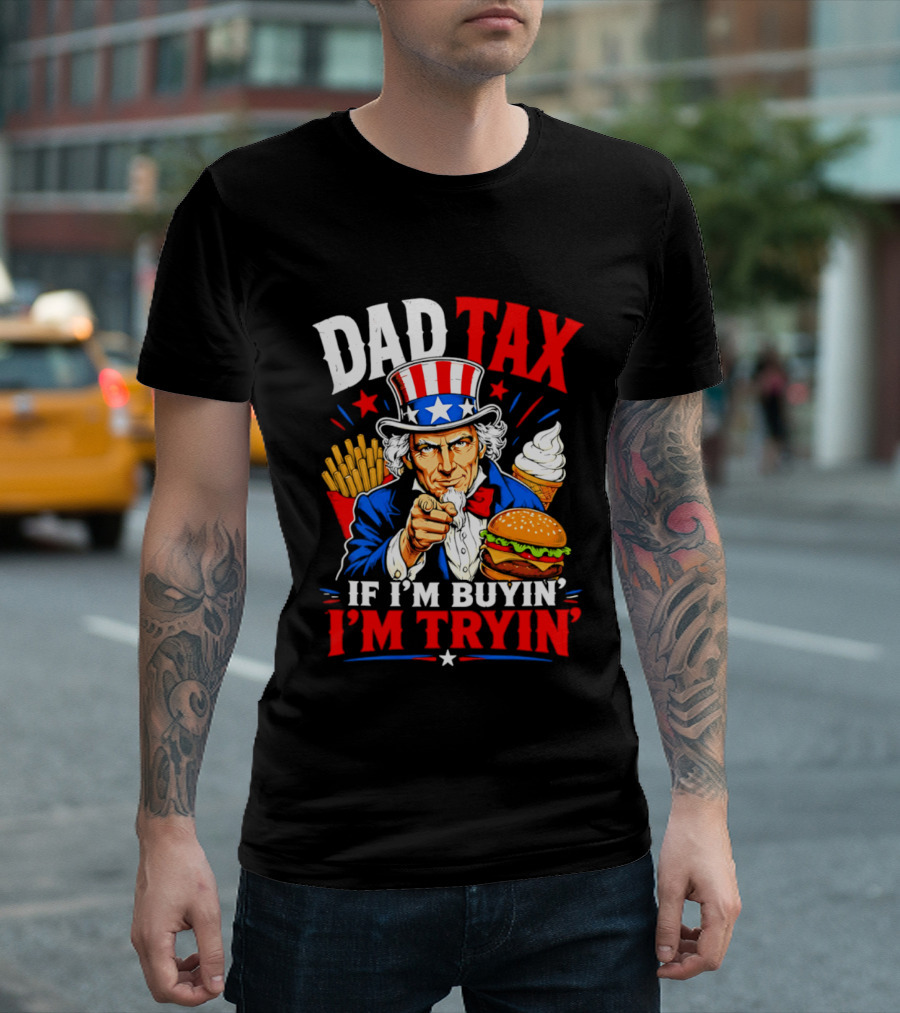 Dad Tax Uncle Sam If I'm Buyin' I'm Tryin' Burger Fries Ice Cream T-Shirt