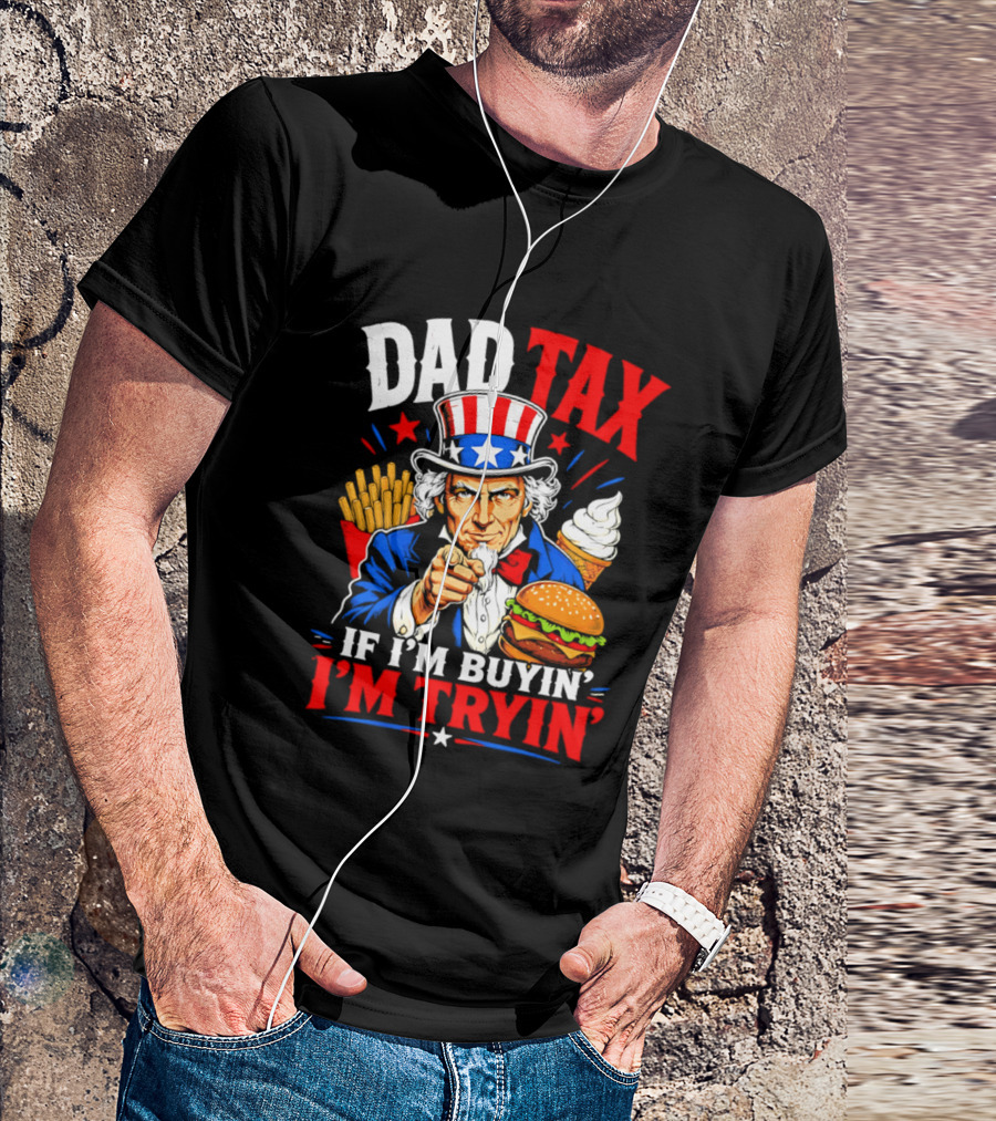 Dad Tax Uncle Sam If I'm Buyin' I'm Tryin' Burger Fries Ice Cream T-Shirt