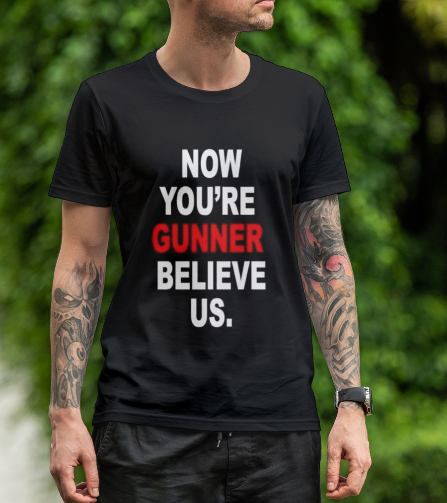 Now You're Gunner Believe Us Arsenal Fan T-Shirt