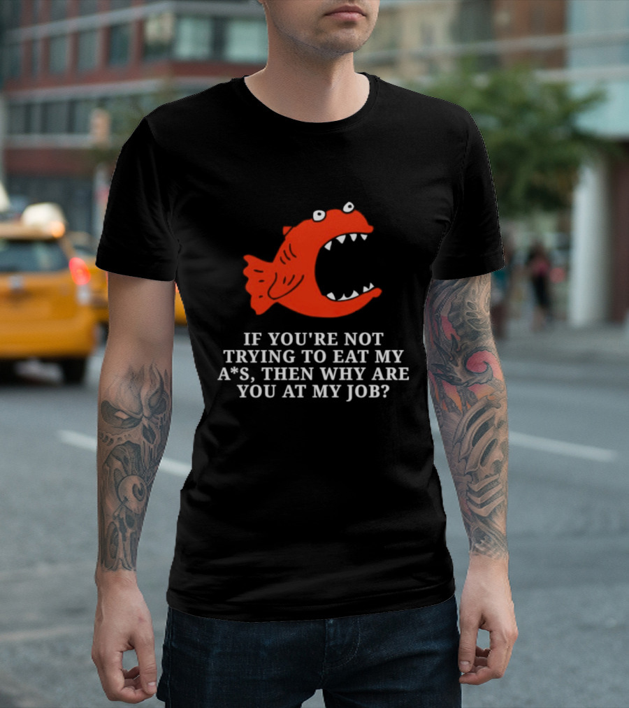 Piranha If You're Not Trying To Eat My Ass Then Why Are You At My Job T-Shirt