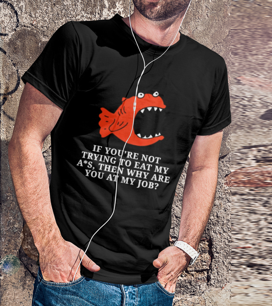 Piranha If You're Not Trying To Eat My Ass Then Why Are You At My Job T-Shirt