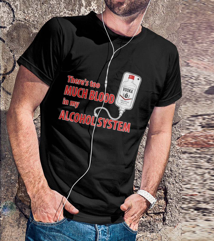 There's Too Much Blood In My Alcohol System Vodka T-Shirt