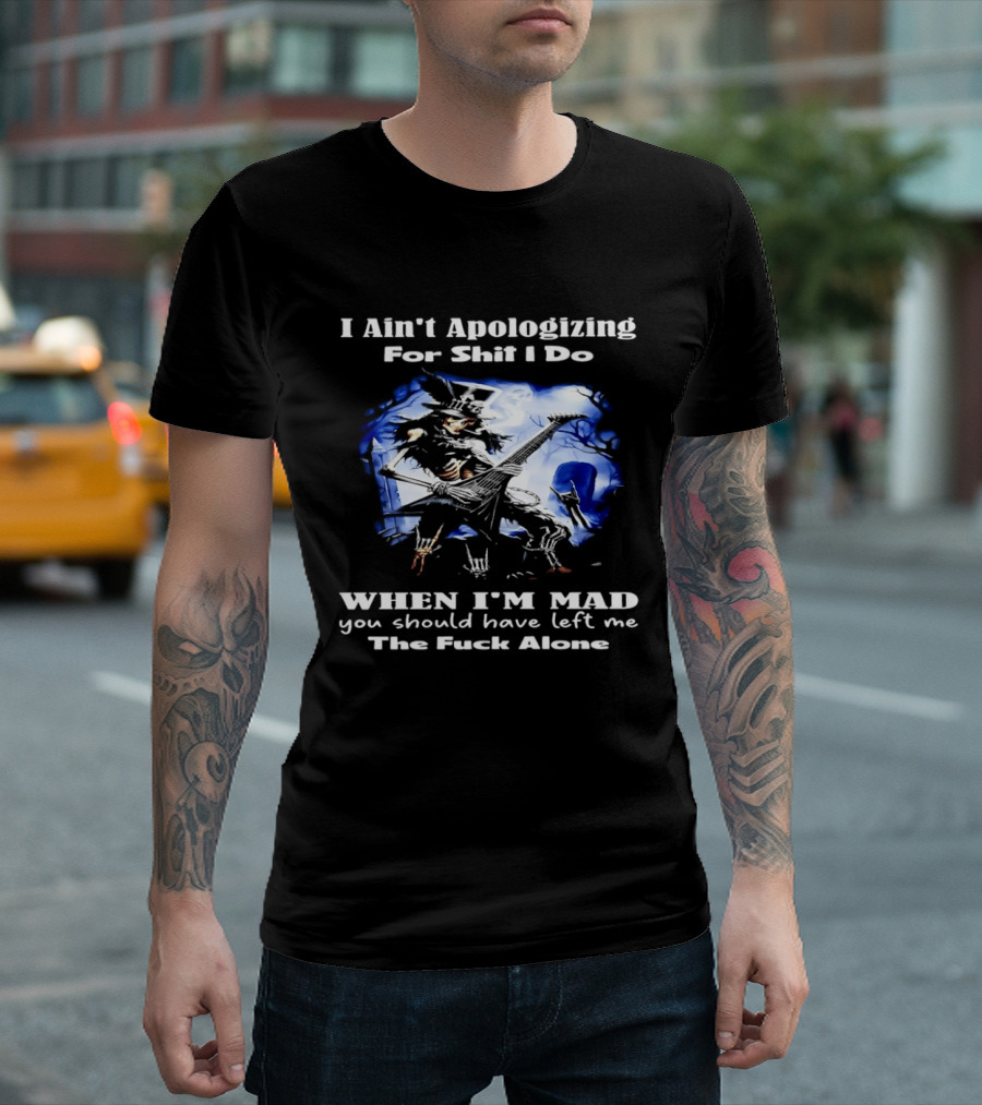I Ain't Apologizing For Shit I Do When I'm Mad You Should Have Left Me The Fuck Alone Skull Playing Guitar T-Shirt