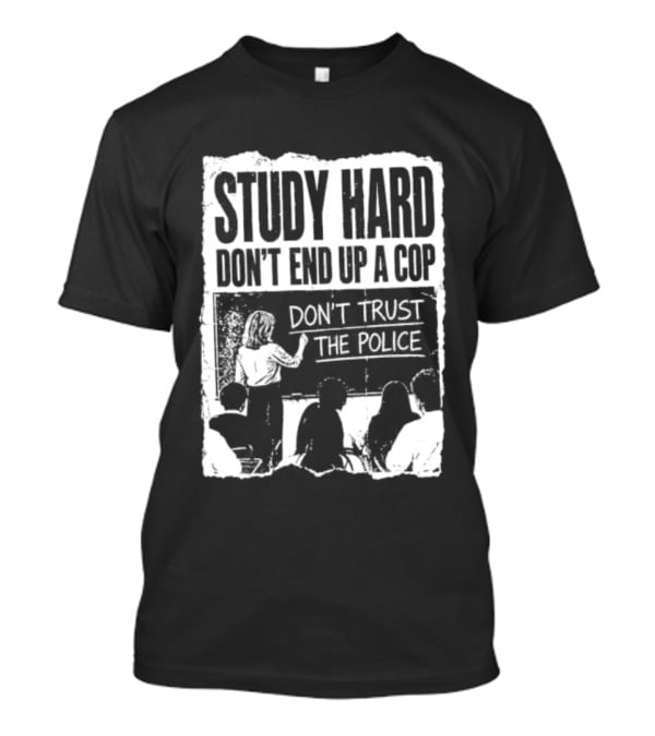 Study Hard Don't End Up A Cop Don't Trust The Police T-Shirt