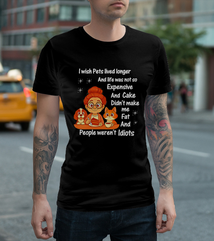 I Wish Pets Lived Longer Life Was Not So Expensive Cake Didn't Make Me Fat And People Weren't Idiots T-Shirt