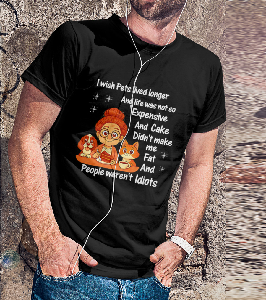 I Wish Pets Lived Longer Life Was Not So Expensive Cake Didn't Make Me Fat And People Weren't Idiots T-Shirt
