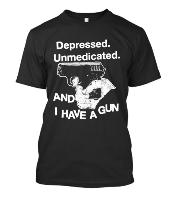 Depressed Unmedicated And I Have A Gun T-Shirt