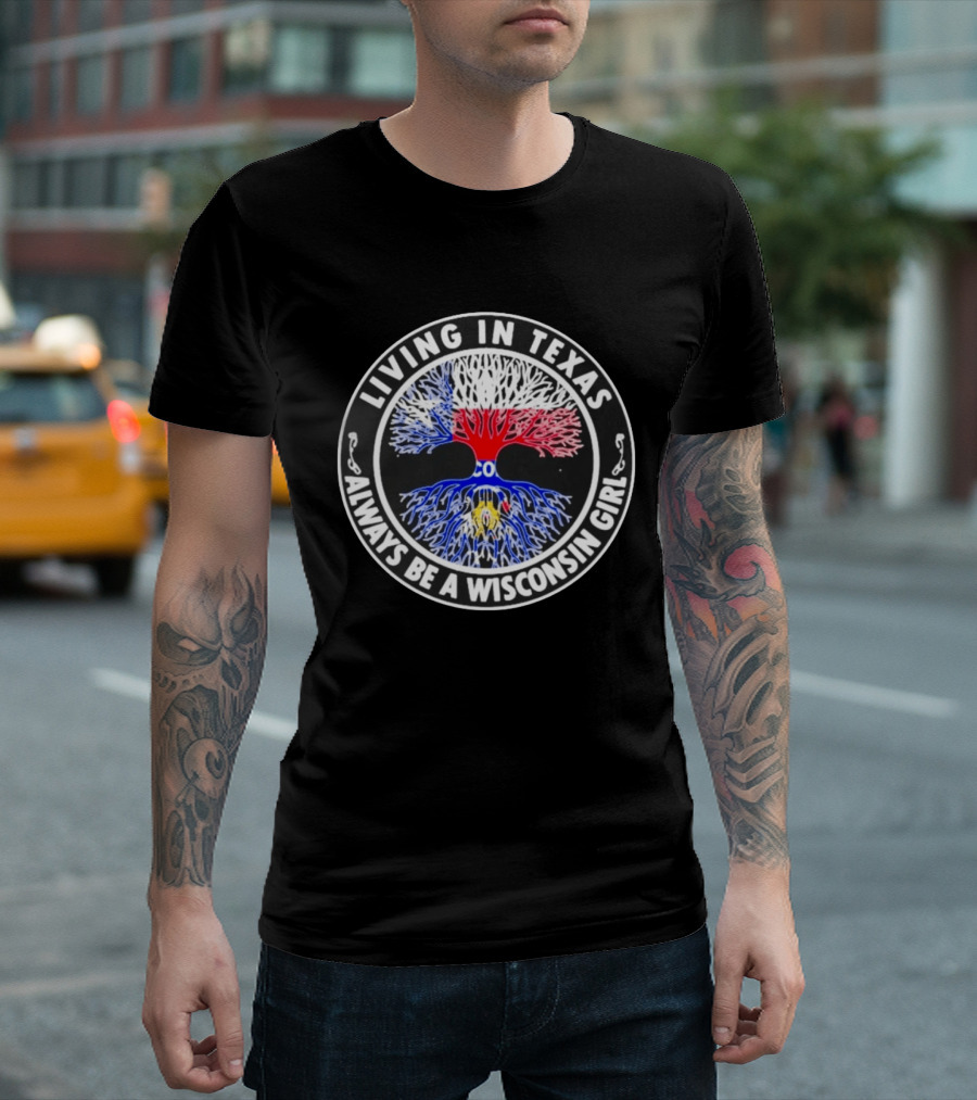 Living In Texas Tree Roots Always Be A Wisconsin Girl T-Shirt