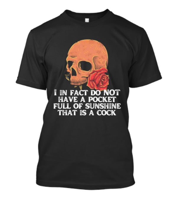 Skull Rose I In Fact Do Not Have A Pocket Full Of Sunshine That Is A Cock T-Shirt