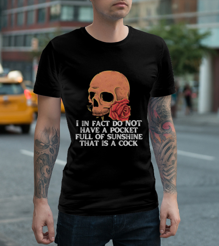 Skull Rose I In Fact Do Not Have A Pocket Full Of Sunshine That Is A Cock T-Shirt