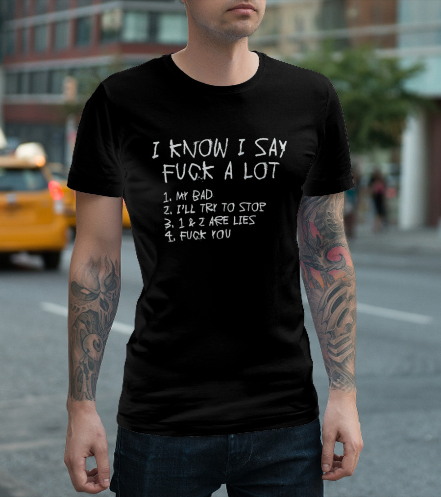 I Know I Say Fuck A Lot My Bad I'll Try To Stop Lies Fuck You T-Shirt