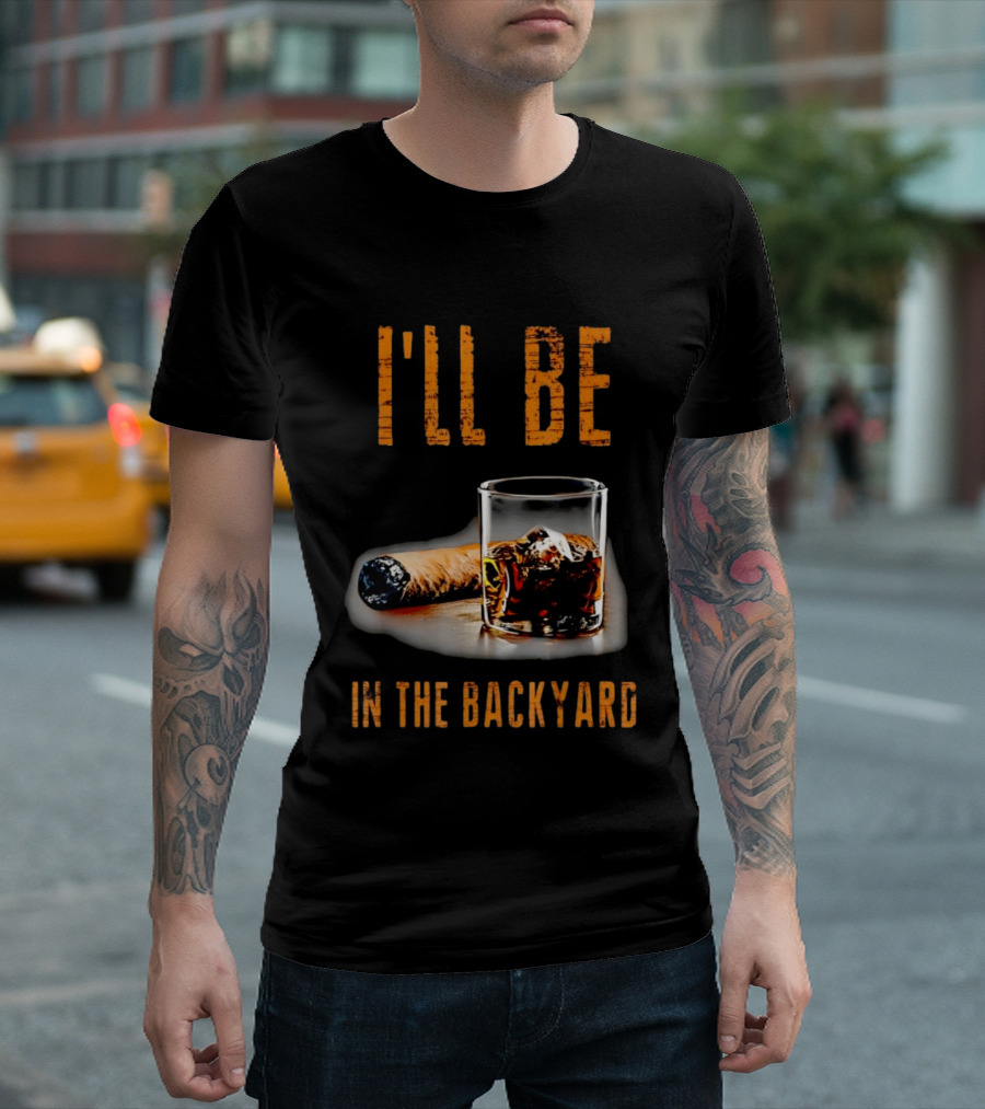 I'll Be In The Backyard With Cigar And Whiskey Glass T-Shirt