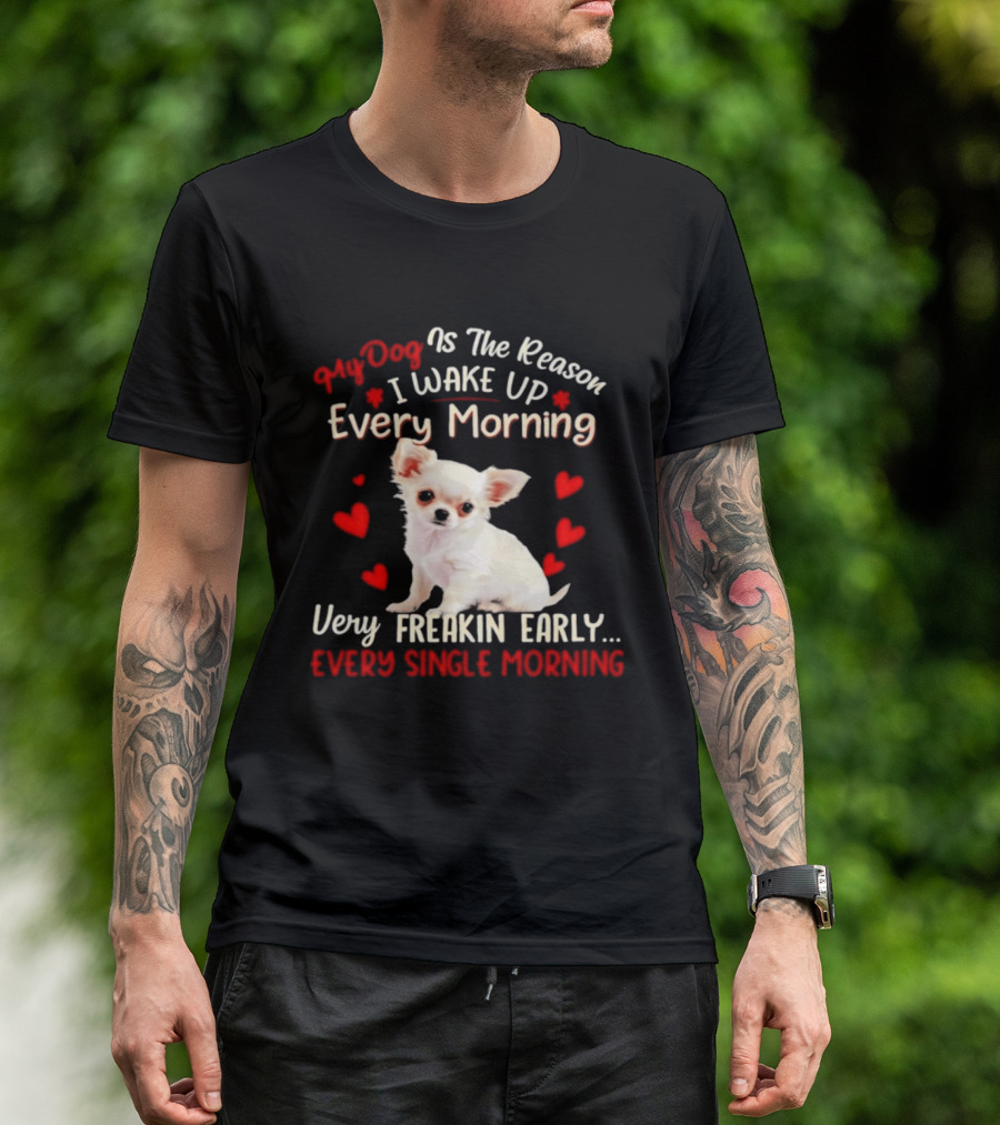 My Dog Is The Reason I Wake Up Every Morning Very Freakin Early Chihuahua Every Single Morning T-Shirt