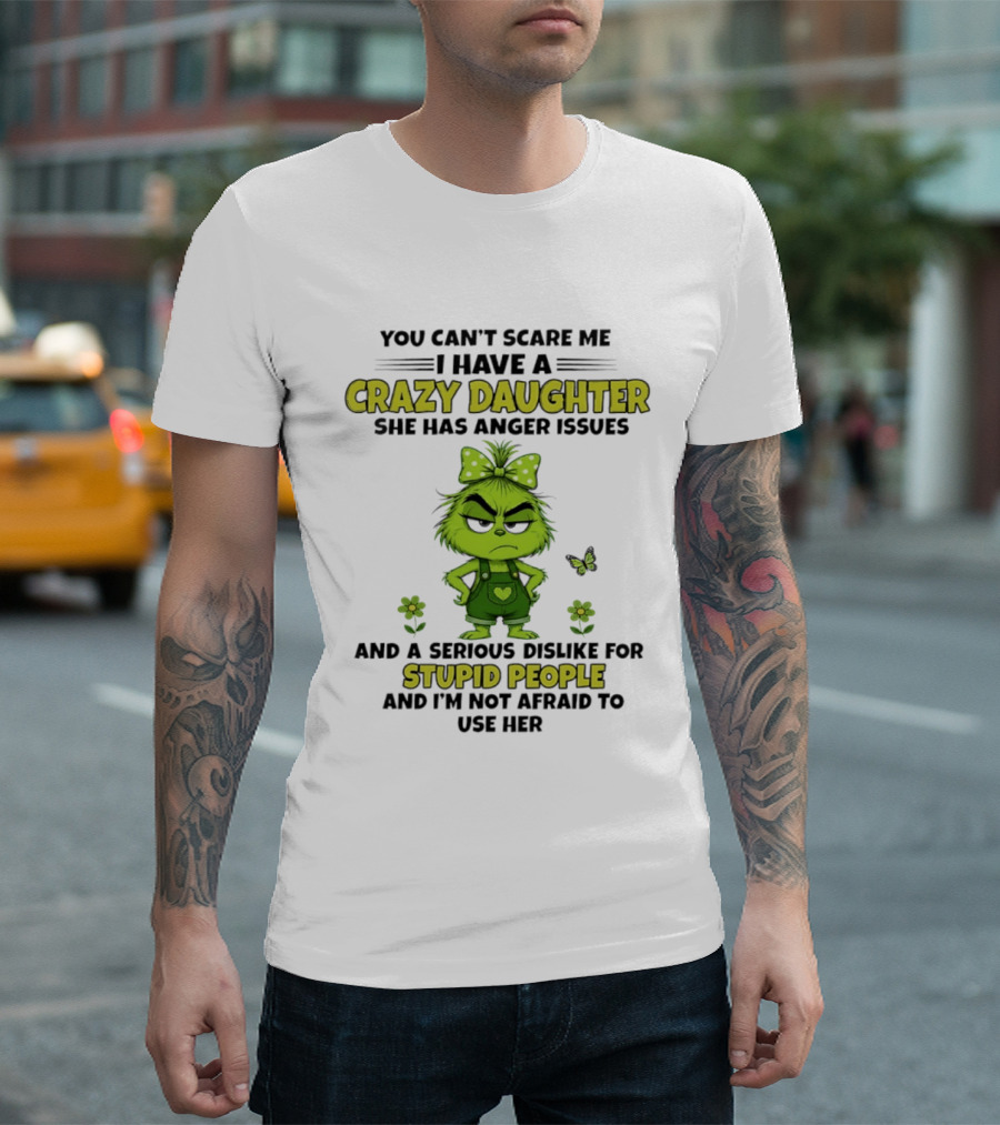 You Can't Scare Me I Have A Crazy Daughter She Has Anger Issues Serious Dislike For Stupid People Not Afraid To Use Her Grinch T-Shirt
