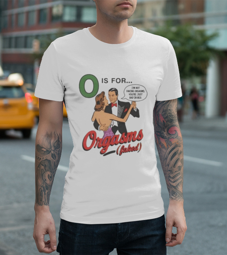 O Is For Orgasm Faked I'm Not Faking Orgasms You're Just Bad In Bed T-Shirt