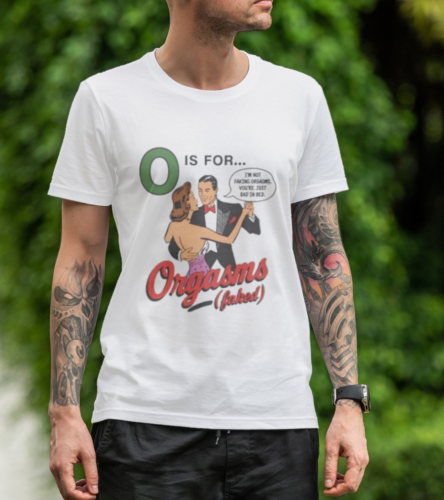 O Is For Orgasm Faked I'm Not Faking Orgasms You're Just Bad In Bed T-Shirt