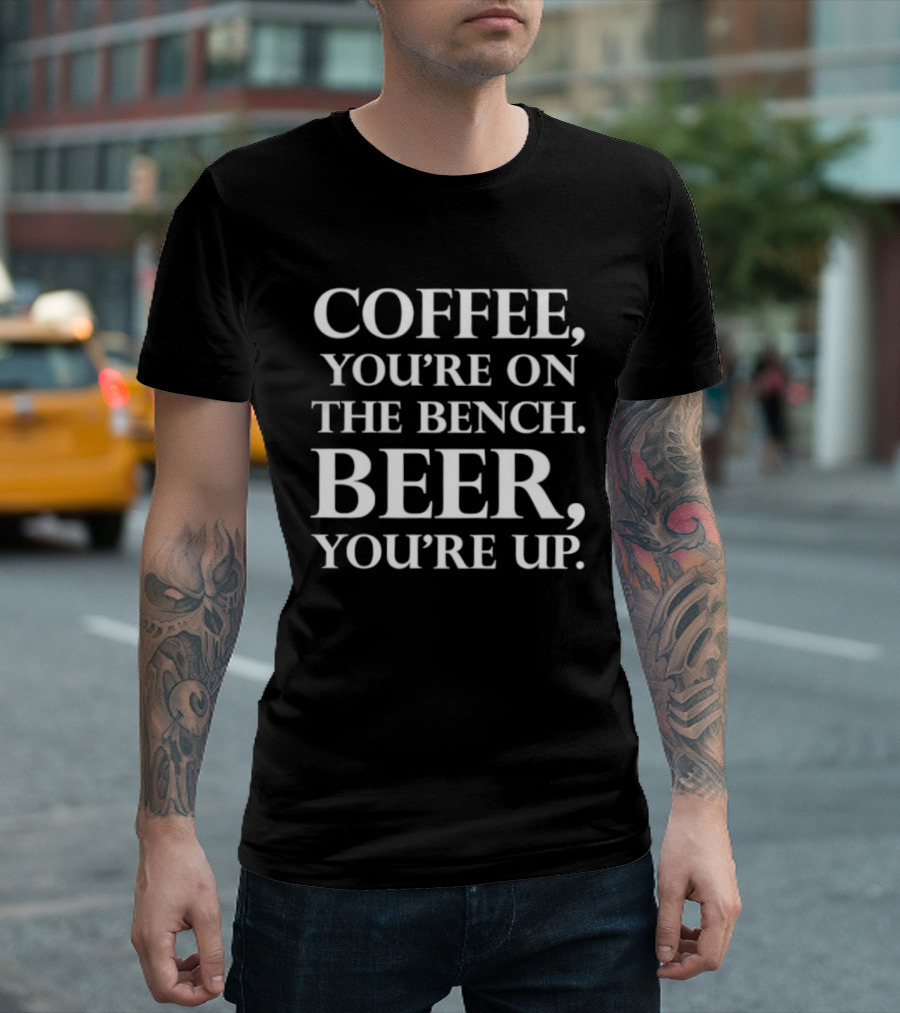 Coffee You're On The Bench Beer You're Up Statement For Beverage Enthusiasts T-Shirt