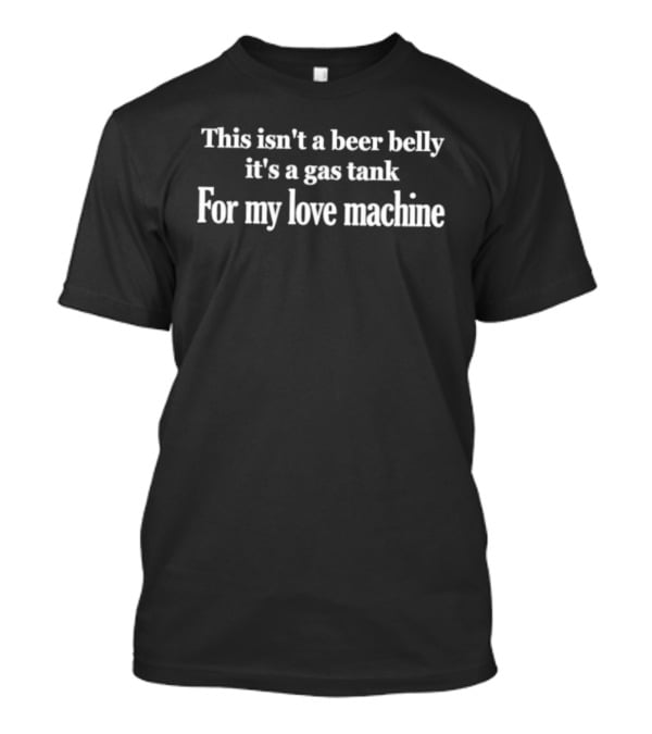 This Isn't A Beer Belly It's A Gas Tank For My Love Machine Phrase T-Shirt