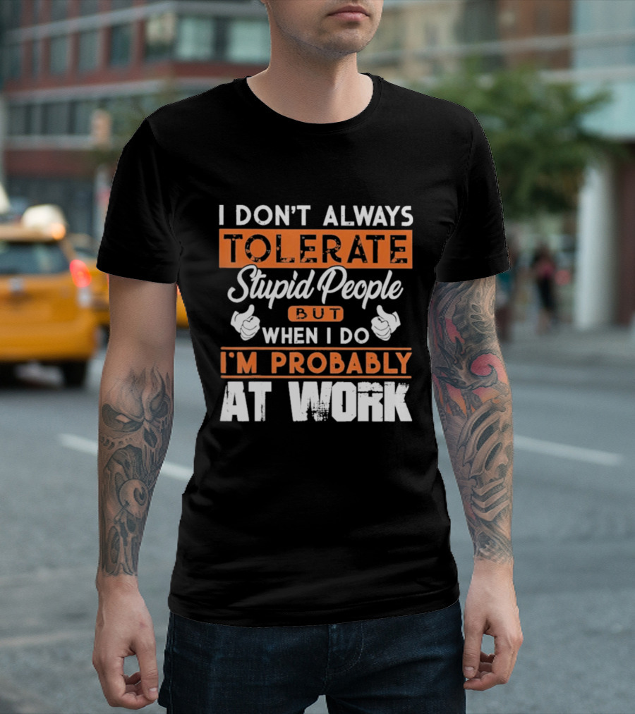 I Don't Always Tolerate Stupid People But When I Do I'm Probably At Work T-Shirt