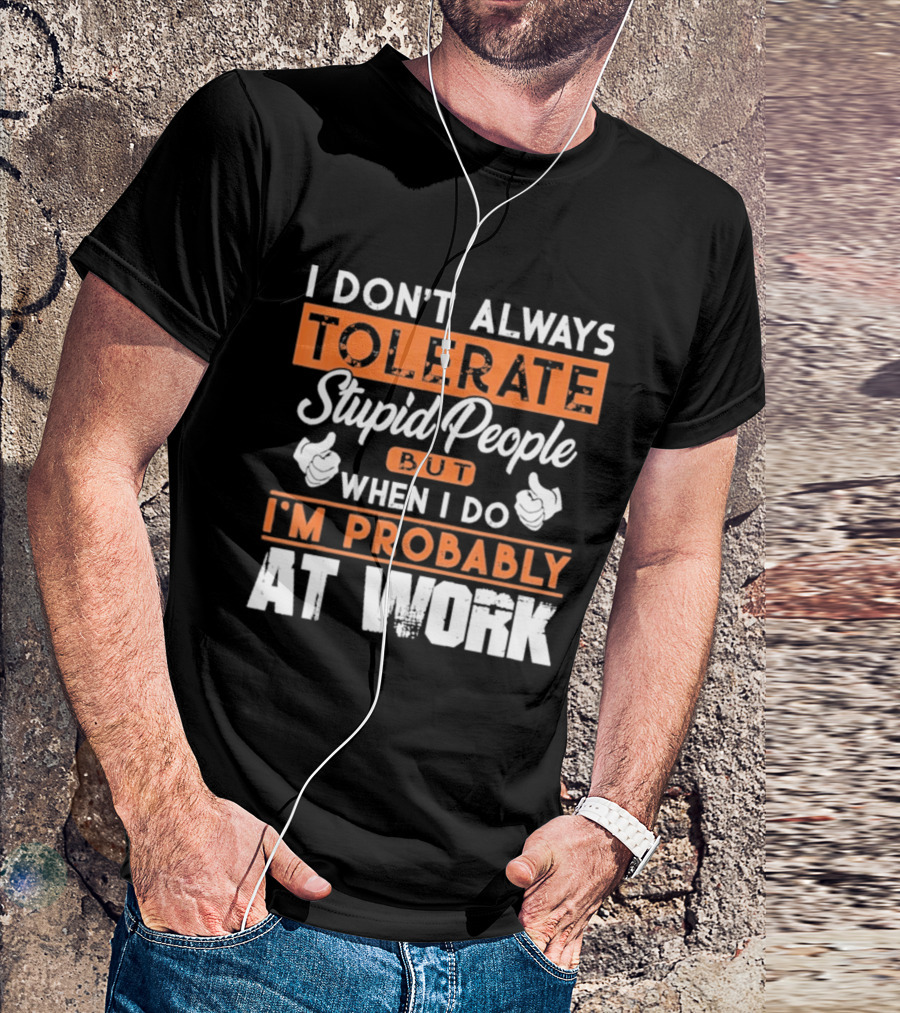 I Don't Always Tolerate Stupid People But When I Do I'm Probably At Work T-Shirt