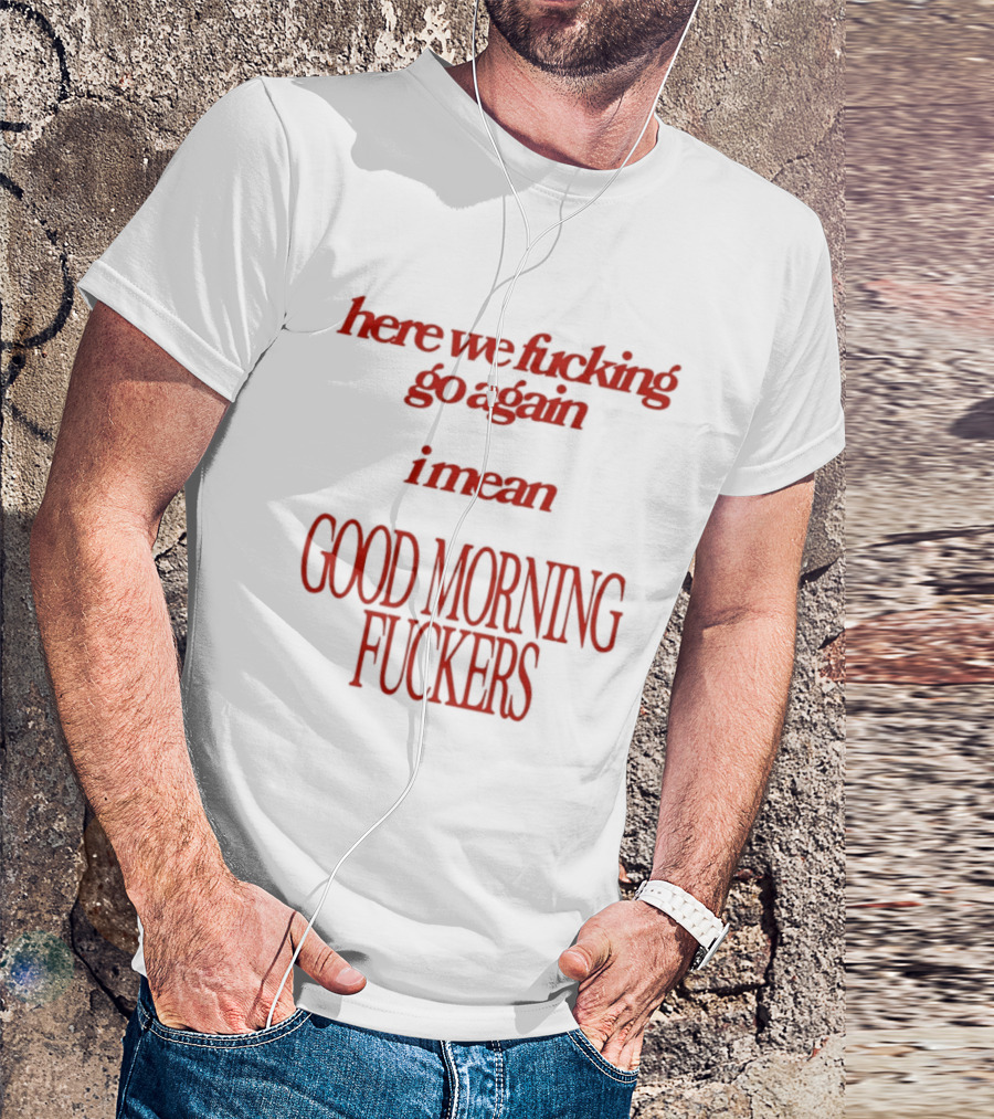 Here We Fucking Go Again I Mean Good Morning Fuckers T-Shirt