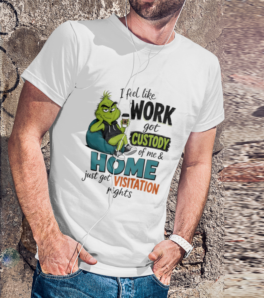 I Feel Like Work Got Custody Of Me And Home Just Got Visitation Rights Grinch T-Shirt