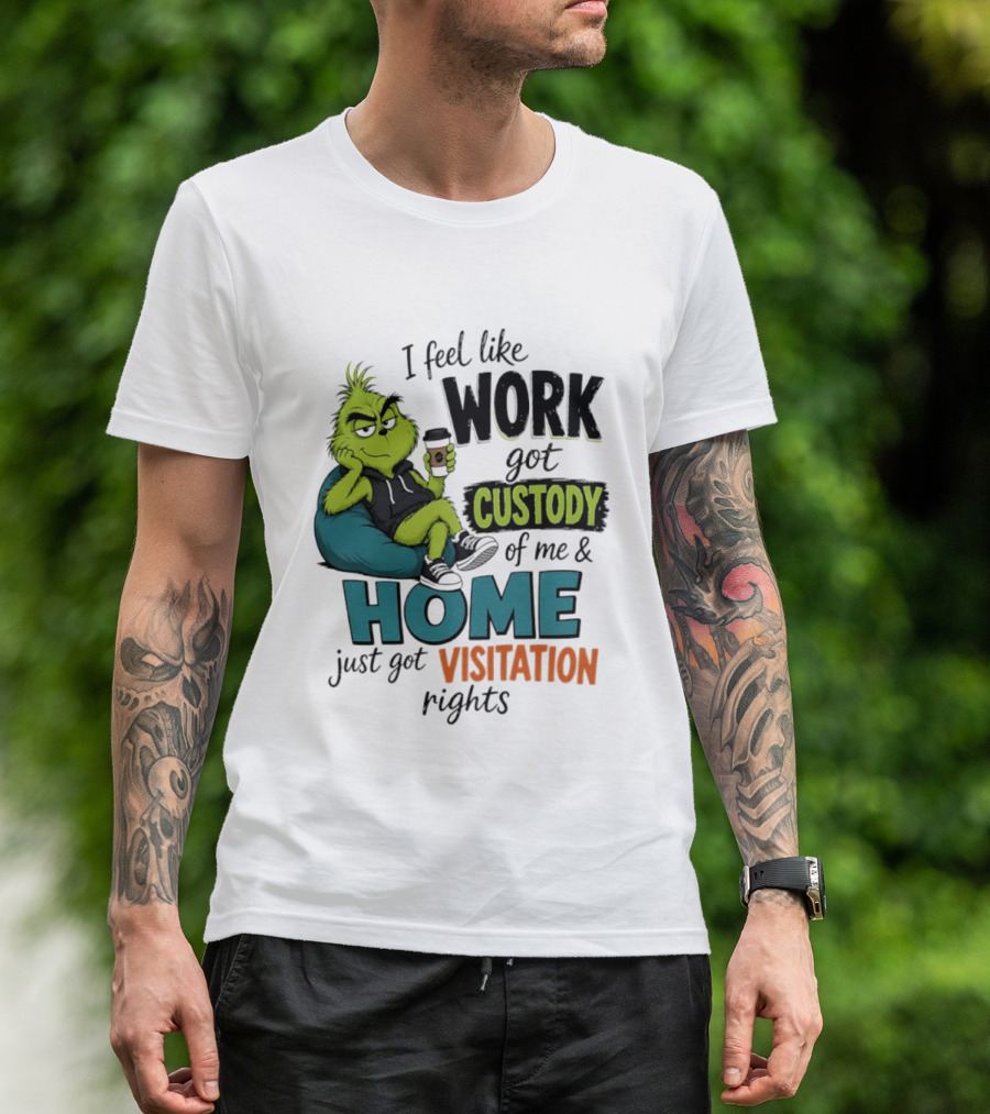 I Feel Like Work Got Custody Of Me And Home Just Got Visitation Rights Grinch T-Shirt