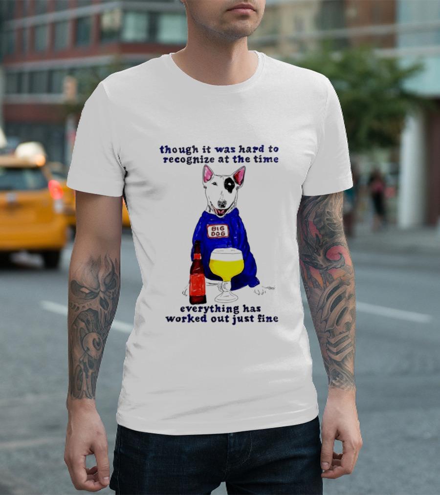 Though It Was Hard To Recognize At The Time Everything Has Worked Out Just Fine Big Dog T-Shirt
