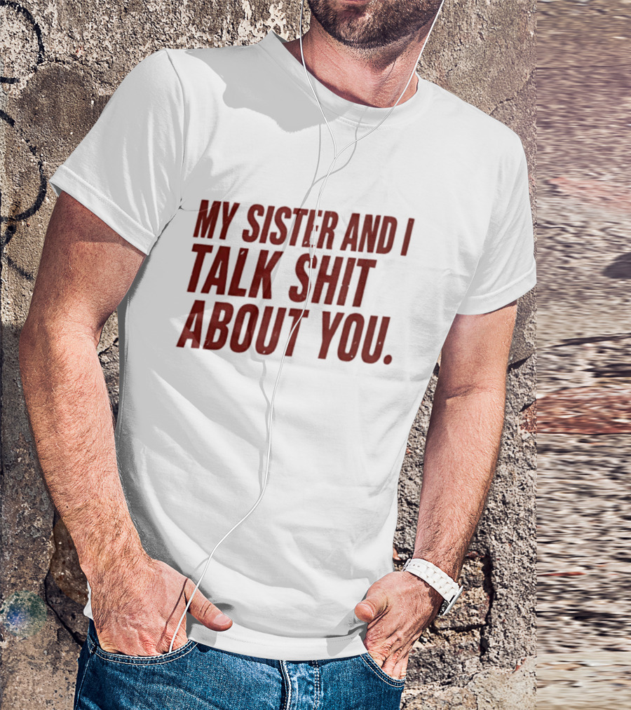 My Sister And I Talk Shit About You T-Shirt