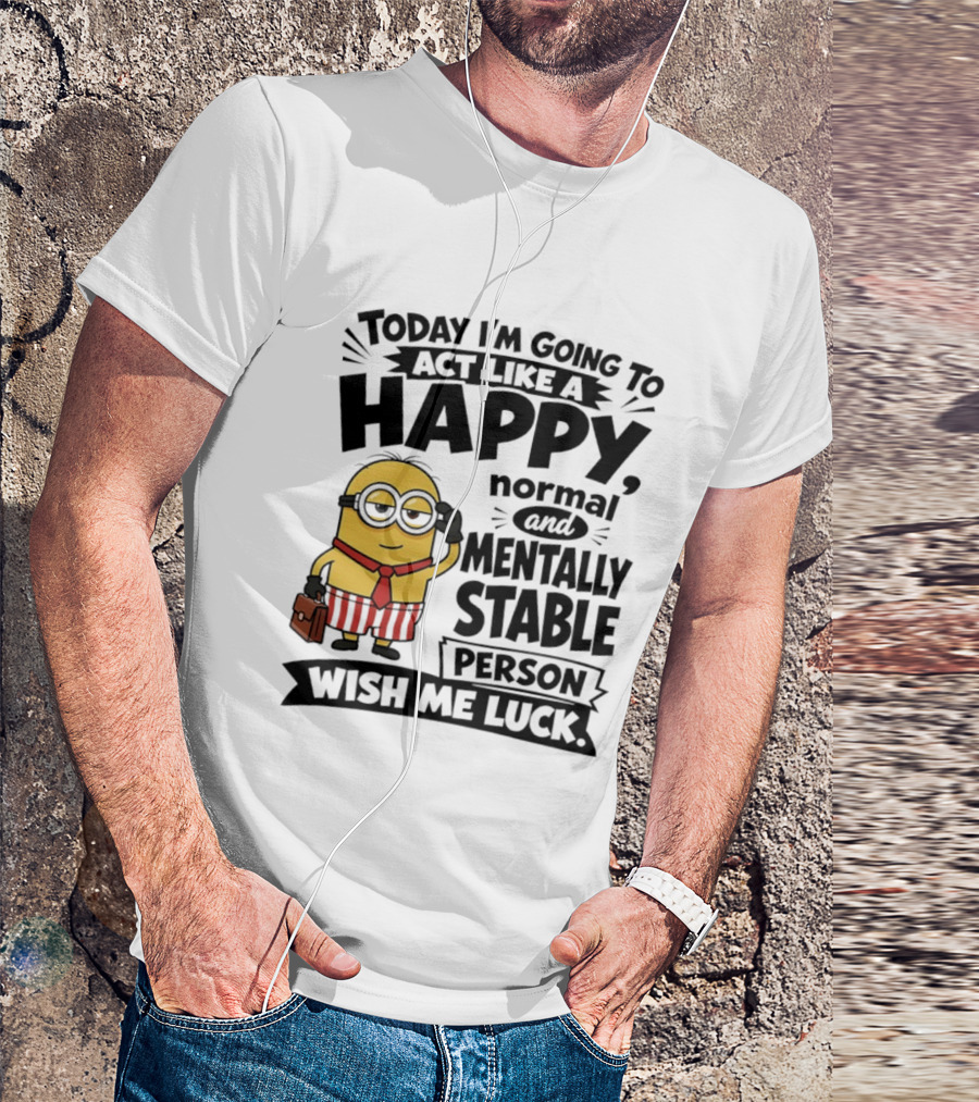 Minions Today I'm Going To Act Like A Happy Normal And Mentally Stable Person Wish Me Luck T-Shirt