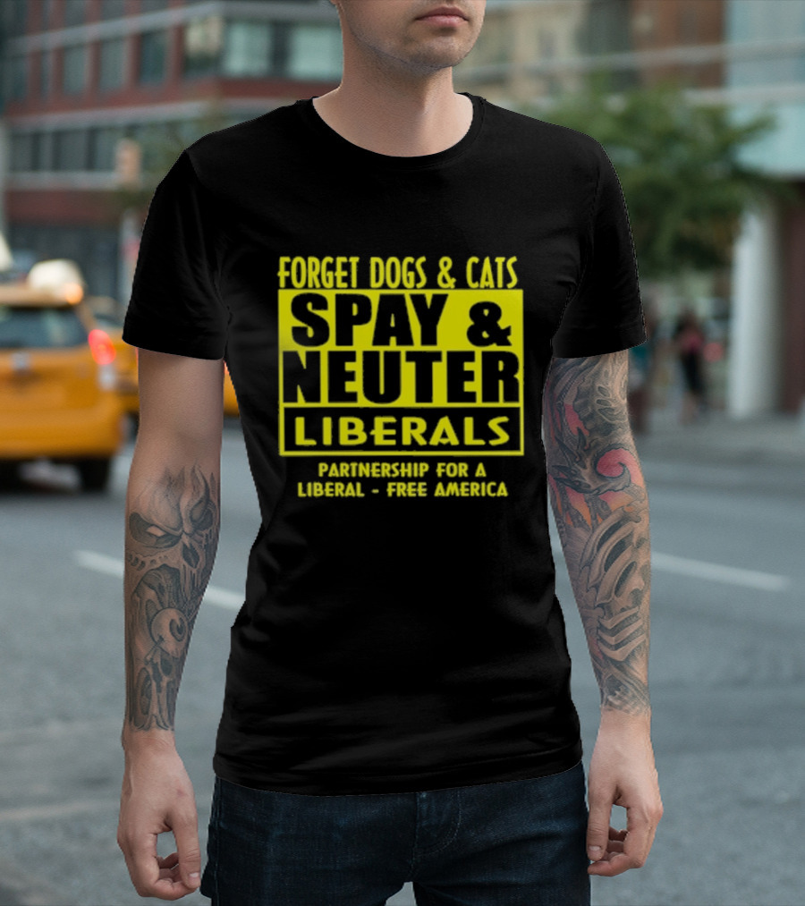 Forget Dogs And Cats Spay And Neuter Liberals Partnership For A Liberal Free America T-Shirt