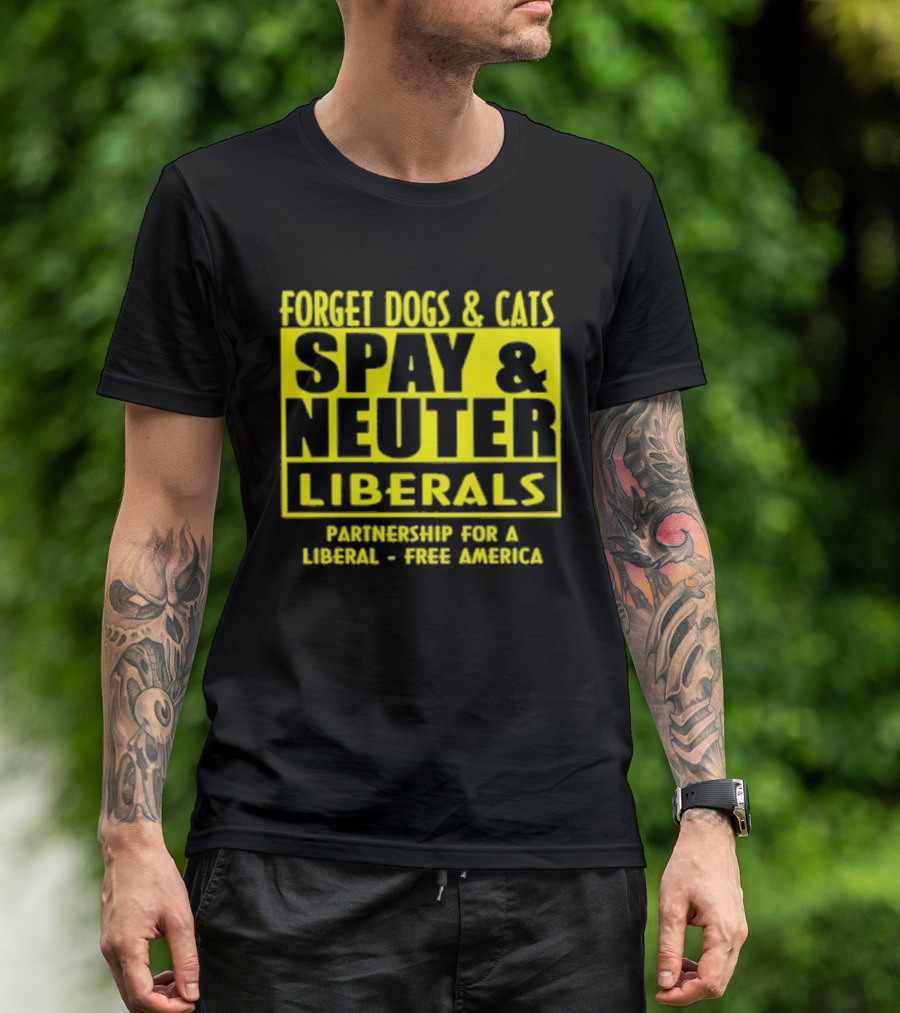 Forget Dogs And Cats Spay And Neuter Liberals Partnership For A Liberal Free America T-Shirt